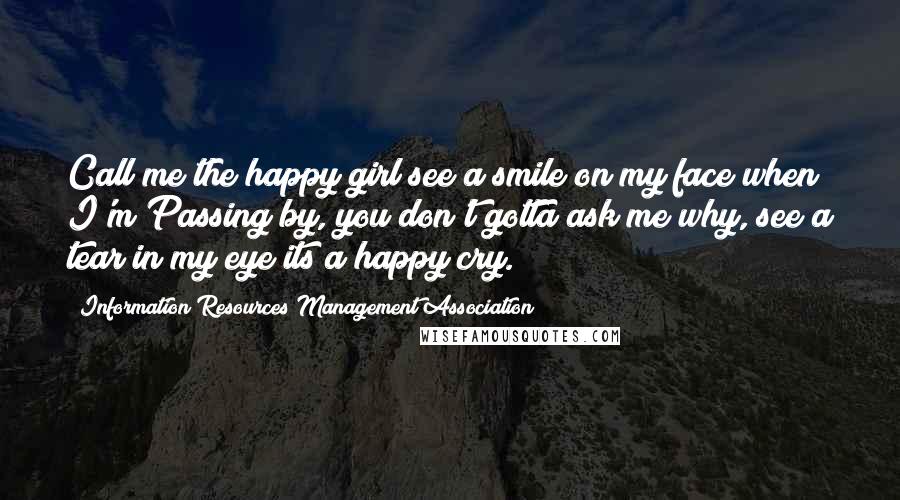 Information Resources Management Association Quotes: Call me the happy girl see a smile on my face when I'm Passing by, you don't gotta ask me why, see a tear in my eye its a happy cry.