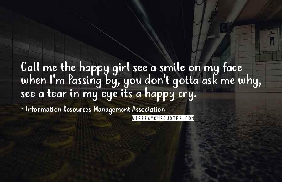 Information Resources Management Association Quotes: Call me the happy girl see a smile on my face when I'm Passing by, you don't gotta ask me why, see a tear in my eye its a happy cry.