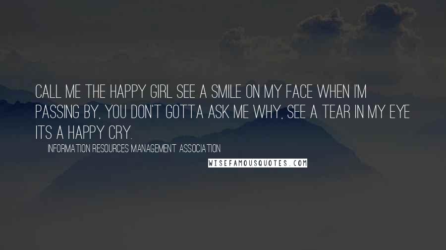 Information Resources Management Association Quotes: Call me the happy girl see a smile on my face when I'm Passing by, you don't gotta ask me why, see a tear in my eye its a happy cry.