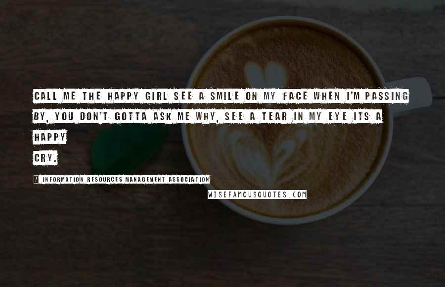 Information Resources Management Association Quotes: Call me the happy girl see a smile on my face when I'm Passing by, you don't gotta ask me why, see a tear in my eye its a happy cry.