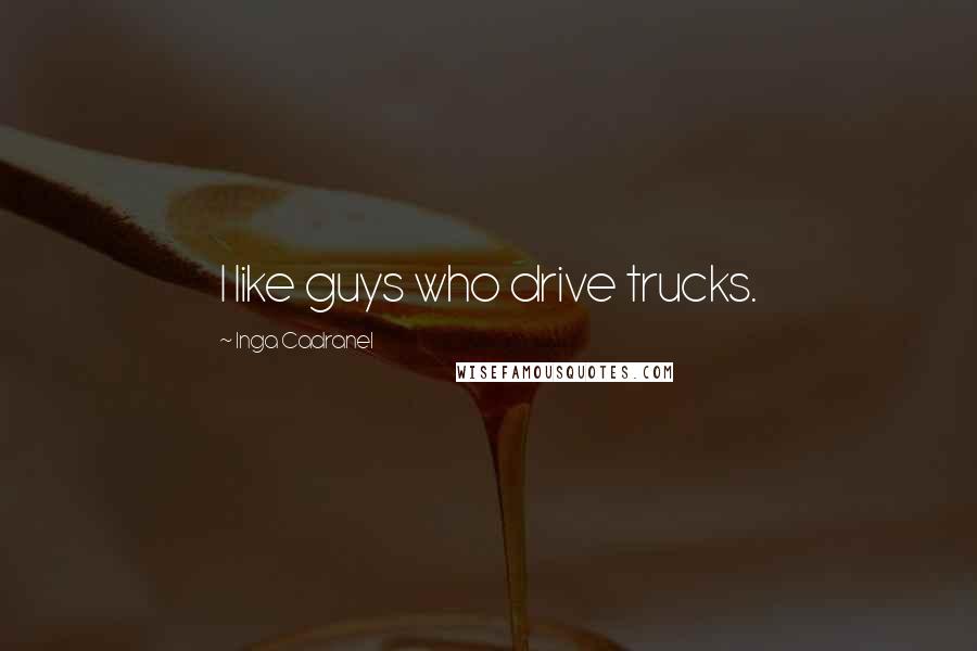 Inga Cadranel Quotes: I like guys who drive trucks.