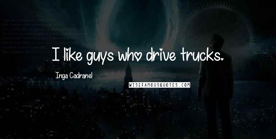 Inga Cadranel Quotes: I like guys who drive trucks.