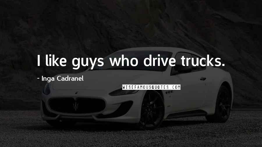 Inga Cadranel Quotes: I like guys who drive trucks.