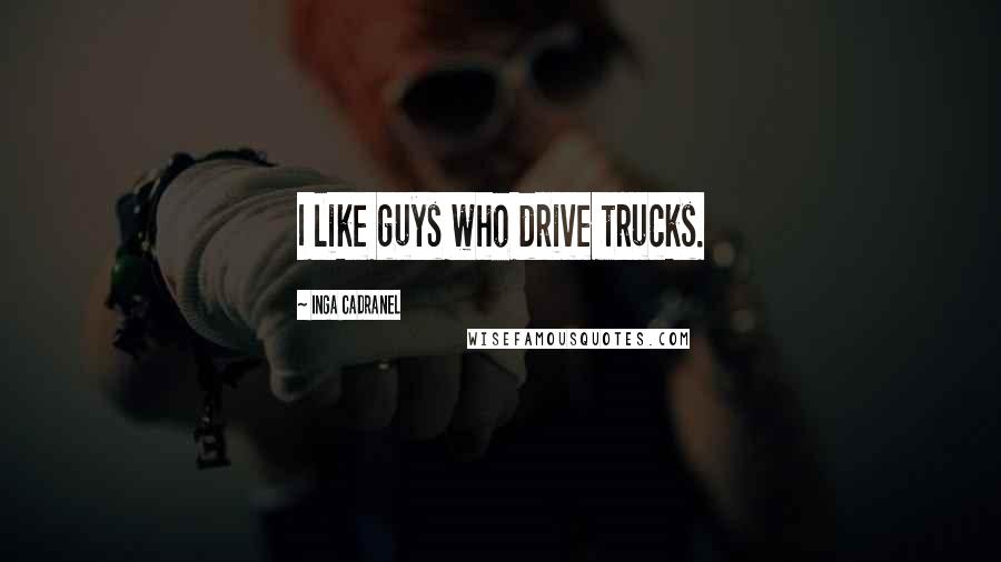 Inga Cadranel Quotes: I like guys who drive trucks.