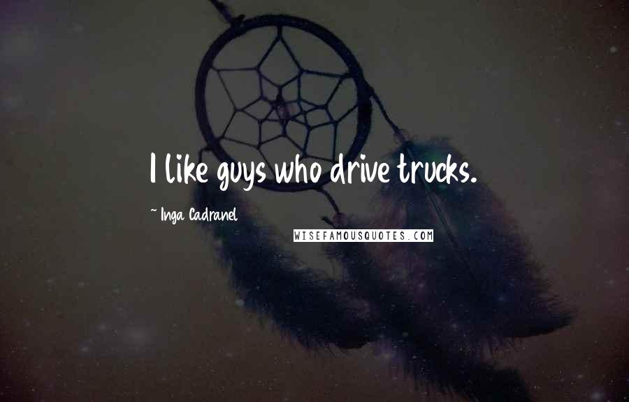 Inga Cadranel Quotes: I like guys who drive trucks.