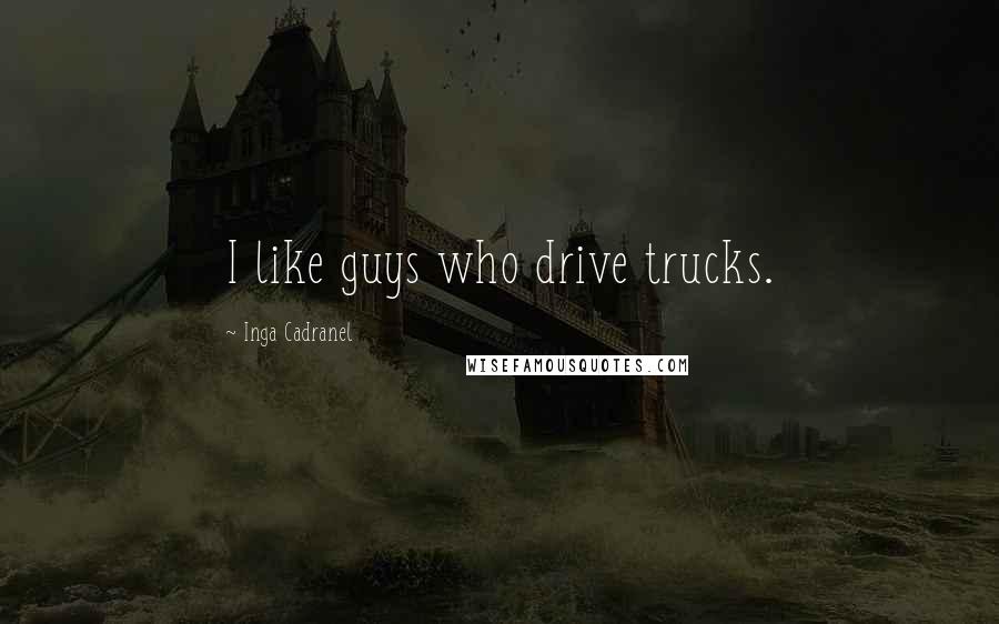 Inga Cadranel Quotes: I like guys who drive trucks.