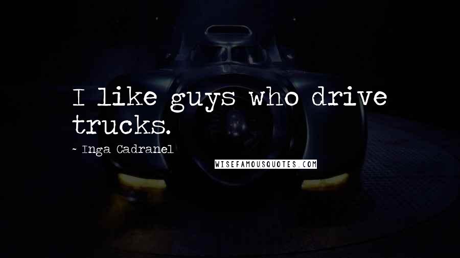 Inga Cadranel Quotes: I like guys who drive trucks.