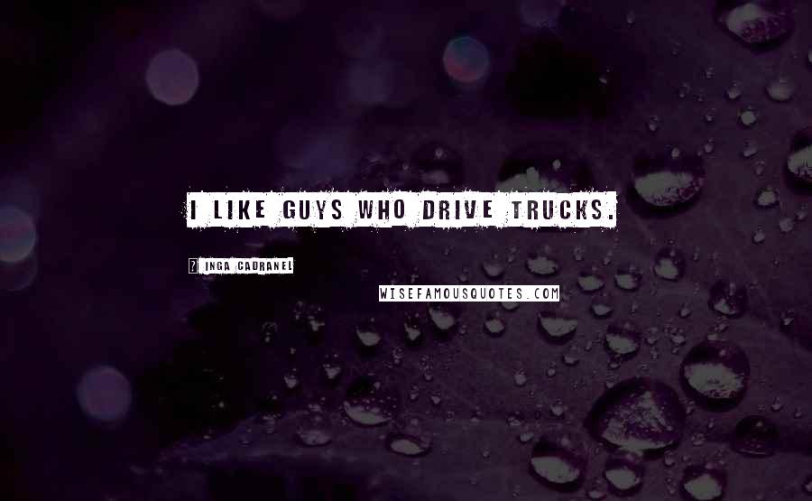 Inga Cadranel Quotes: I like guys who drive trucks.