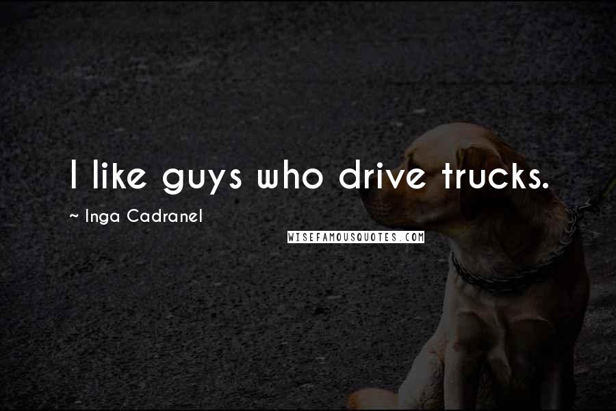 Inga Cadranel Quotes: I like guys who drive trucks.