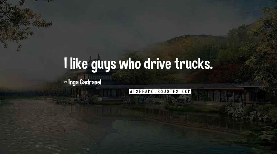 Inga Cadranel Quotes: I like guys who drive trucks.