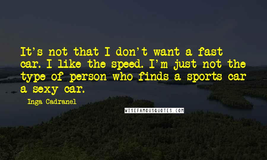 Inga Cadranel Quotes: It's not that I don't want a fast car. I like the speed. I'm just not the type of person who finds a sports car a sexy car.