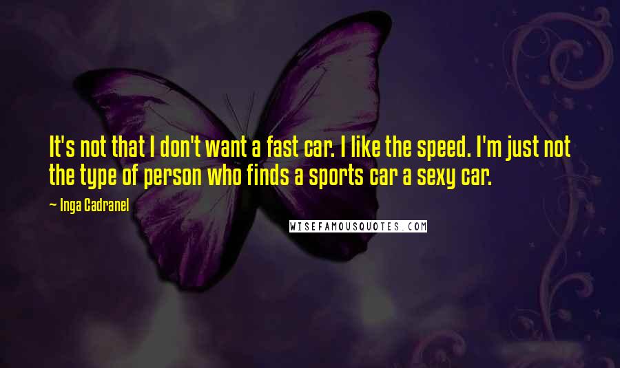 Inga Cadranel Quotes: It's not that I don't want a fast car. I like the speed. I'm just not the type of person who finds a sports car a sexy car.