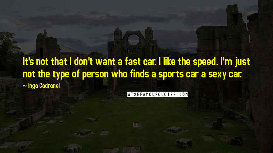 Inga Cadranel Quotes: It's not that I don't want a fast car. I like the speed. I'm just not the type of person who finds a sports car a sexy car.