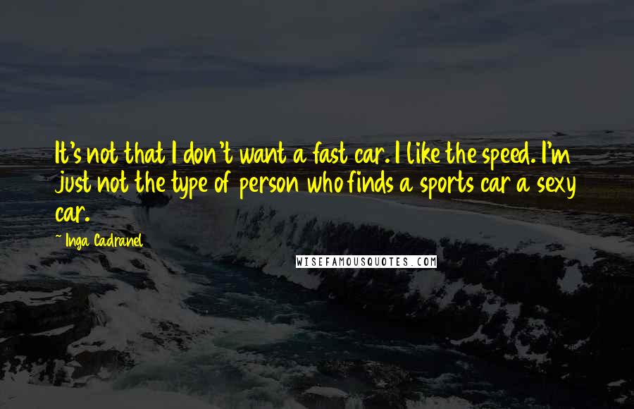 Inga Cadranel Quotes: It's not that I don't want a fast car. I like the speed. I'm just not the type of person who finds a sports car a sexy car.