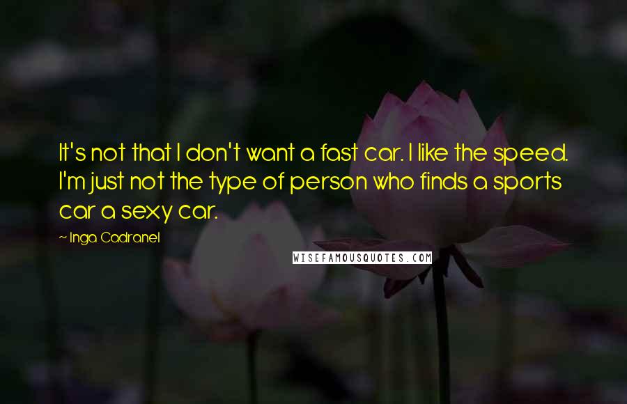 Inga Cadranel Quotes: It's not that I don't want a fast car. I like the speed. I'm just not the type of person who finds a sports car a sexy car.