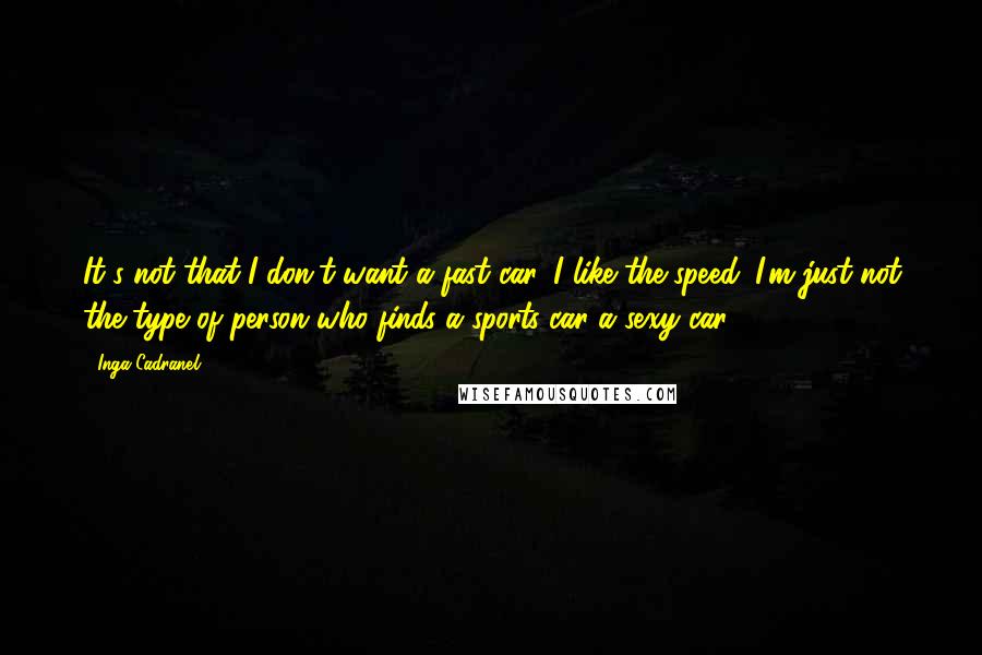 Inga Cadranel Quotes: It's not that I don't want a fast car. I like the speed. I'm just not the type of person who finds a sports car a sexy car.