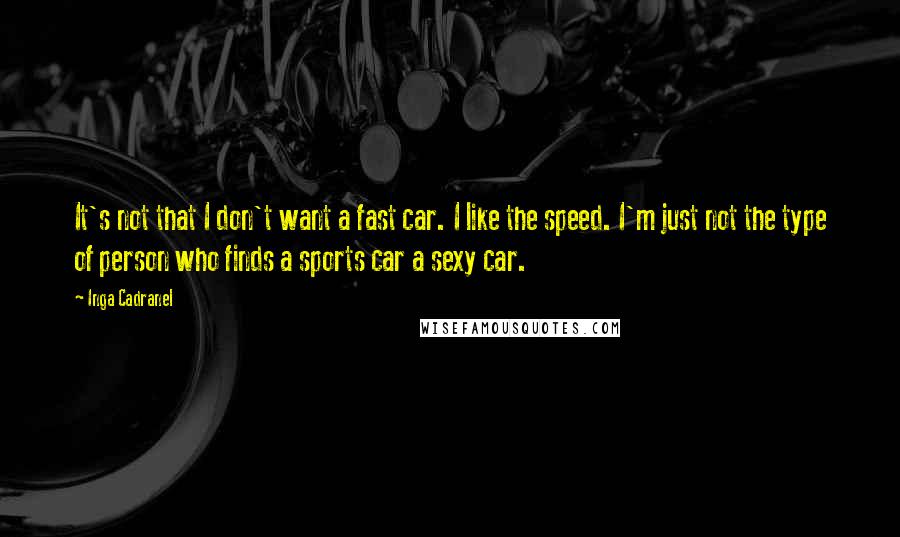 Inga Cadranel Quotes: It's not that I don't want a fast car. I like the speed. I'm just not the type of person who finds a sports car a sexy car.