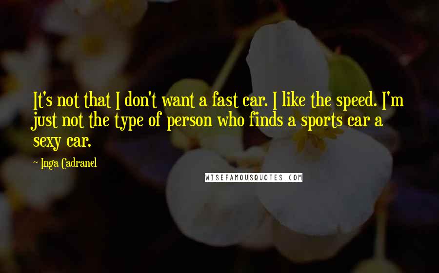 Inga Cadranel Quotes: It's not that I don't want a fast car. I like the speed. I'm just not the type of person who finds a sports car a sexy car.