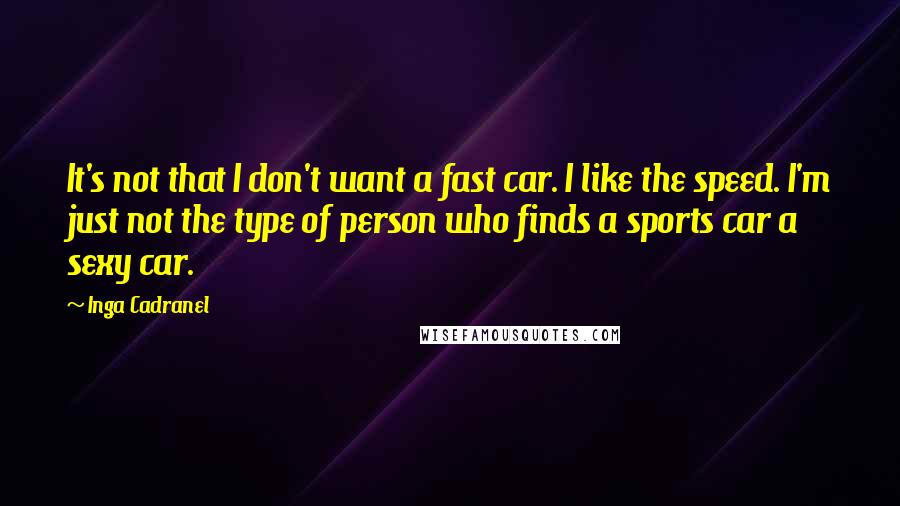 Inga Cadranel Quotes: It's not that I don't want a fast car. I like the speed. I'm just not the type of person who finds a sports car a sexy car.