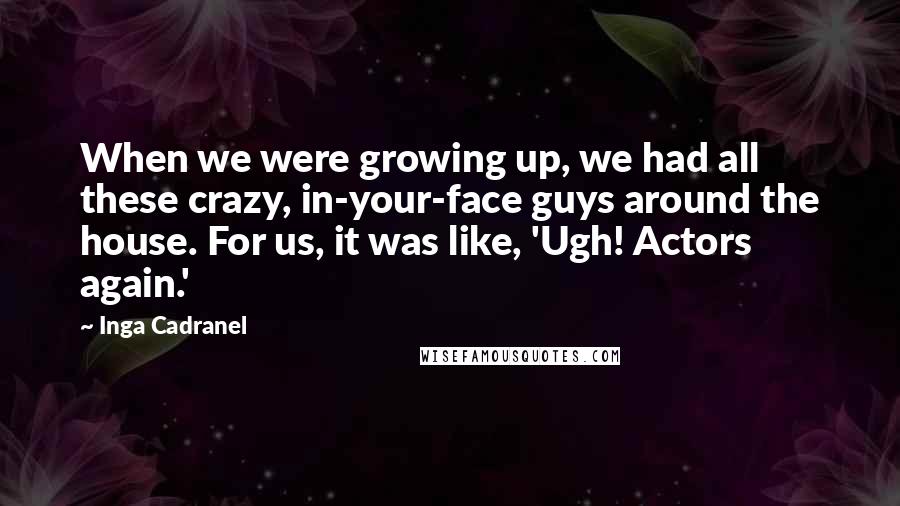 Inga Cadranel Quotes: When we were growing up, we had all these crazy, in-your-face guys around the house. For us, it was like, 'Ugh! Actors again.'