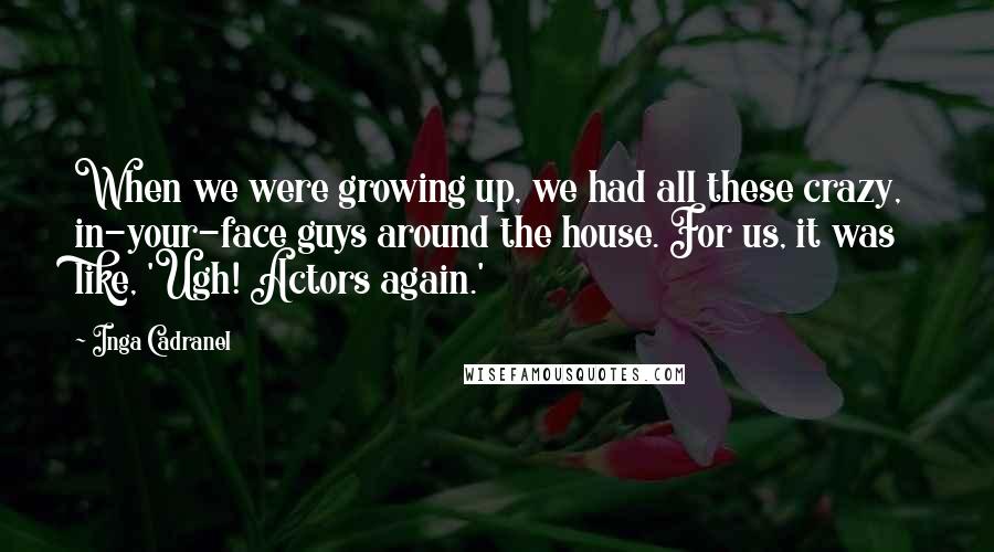 Inga Cadranel Quotes: When we were growing up, we had all these crazy, in-your-face guys around the house. For us, it was like, 'Ugh! Actors again.'
