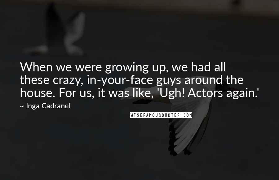 Inga Cadranel Quotes: When we were growing up, we had all these crazy, in-your-face guys around the house. For us, it was like, 'Ugh! Actors again.'