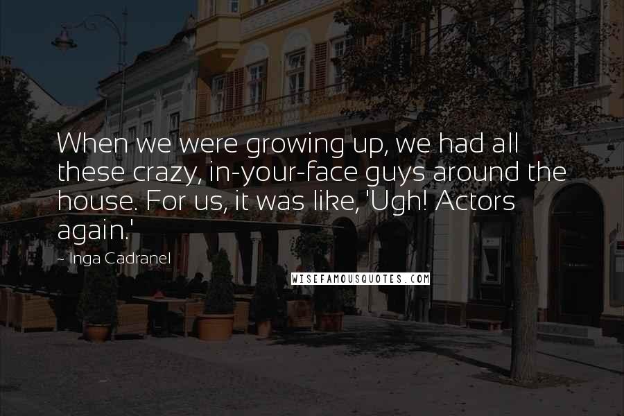 Inga Cadranel Quotes: When we were growing up, we had all these crazy, in-your-face guys around the house. For us, it was like, 'Ugh! Actors again.'