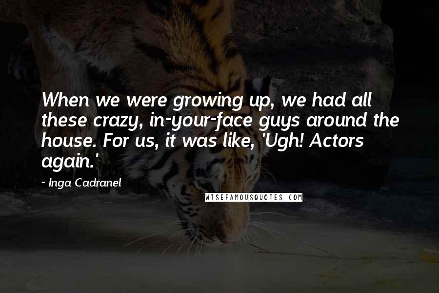 Inga Cadranel Quotes: When we were growing up, we had all these crazy, in-your-face guys around the house. For us, it was like, 'Ugh! Actors again.'