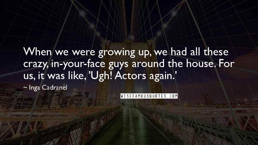 Inga Cadranel Quotes: When we were growing up, we had all these crazy, in-your-face guys around the house. For us, it was like, 'Ugh! Actors again.'