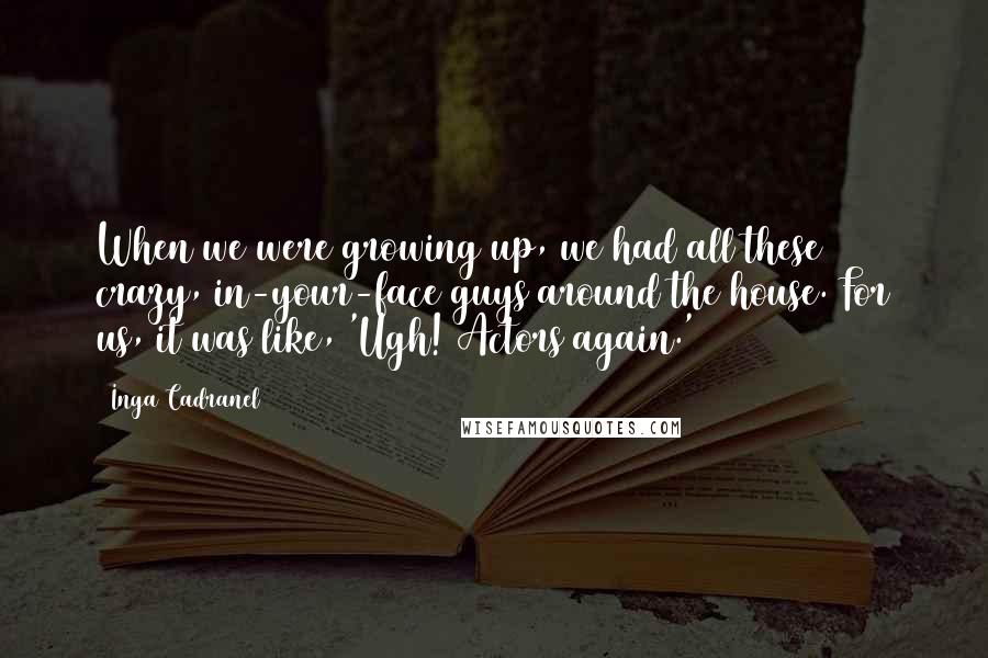 Inga Cadranel Quotes: When we were growing up, we had all these crazy, in-your-face guys around the house. For us, it was like, 'Ugh! Actors again.'