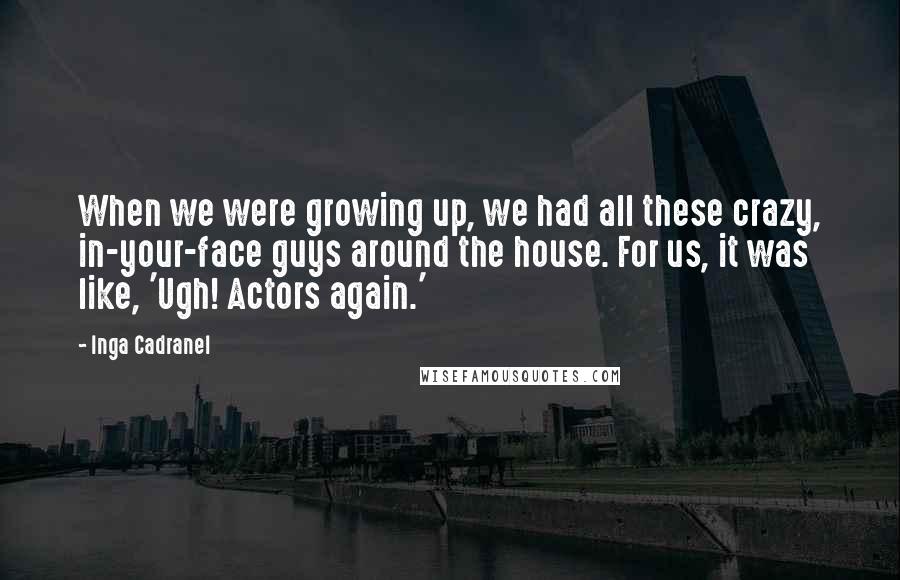 Inga Cadranel Quotes: When we were growing up, we had all these crazy, in-your-face guys around the house. For us, it was like, 'Ugh! Actors again.'