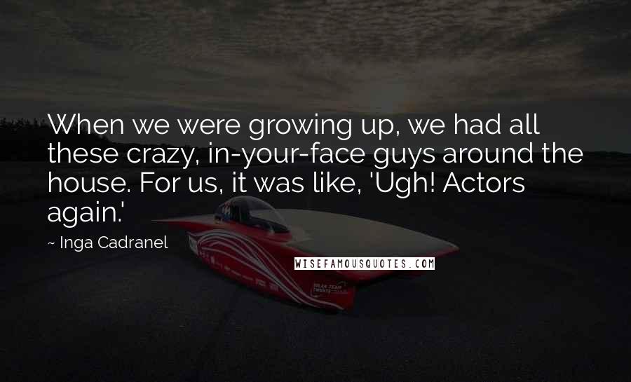 Inga Cadranel Quotes: When we were growing up, we had all these crazy, in-your-face guys around the house. For us, it was like, 'Ugh! Actors again.'