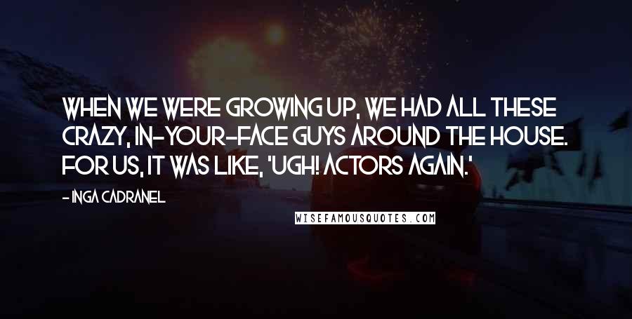 Inga Cadranel Quotes: When we were growing up, we had all these crazy, in-your-face guys around the house. For us, it was like, 'Ugh! Actors again.'