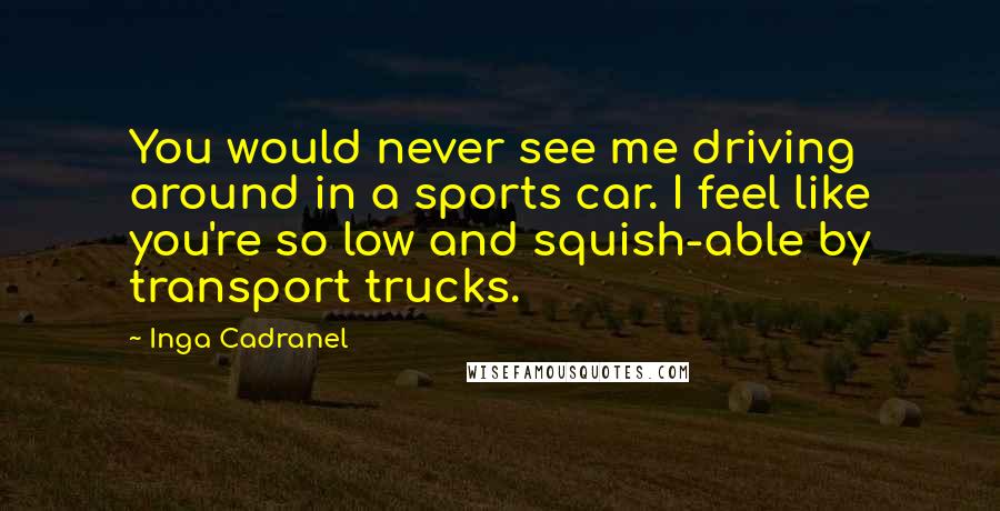 Inga Cadranel Quotes: You would never see me driving around in a sports car. I feel like you're so low and squish-able by transport trucks.