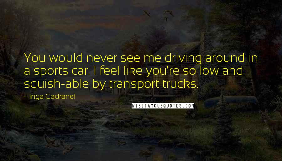 Inga Cadranel Quotes: You would never see me driving around in a sports car. I feel like you're so low and squish-able by transport trucks.