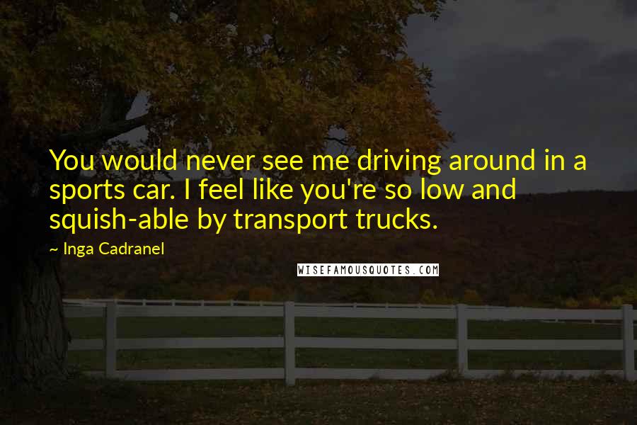 Inga Cadranel Quotes: You would never see me driving around in a sports car. I feel like you're so low and squish-able by transport trucks.