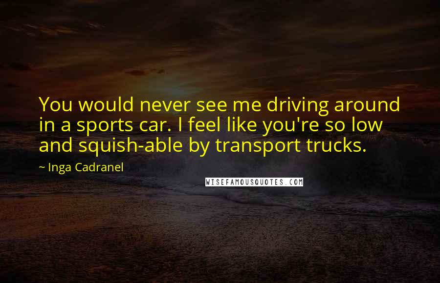 Inga Cadranel Quotes: You would never see me driving around in a sports car. I feel like you're so low and squish-able by transport trucks.