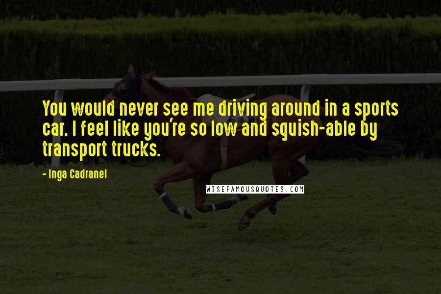 Inga Cadranel Quotes: You would never see me driving around in a sports car. I feel like you're so low and squish-able by transport trucks.