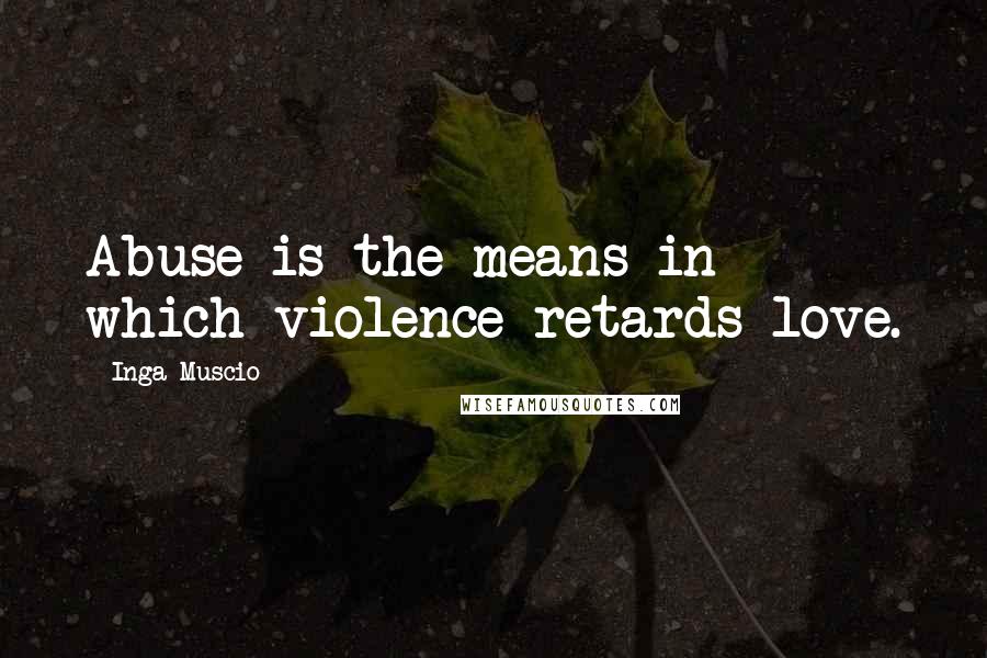 Inga Muscio Quotes: Abuse is the means in which violence retards love.