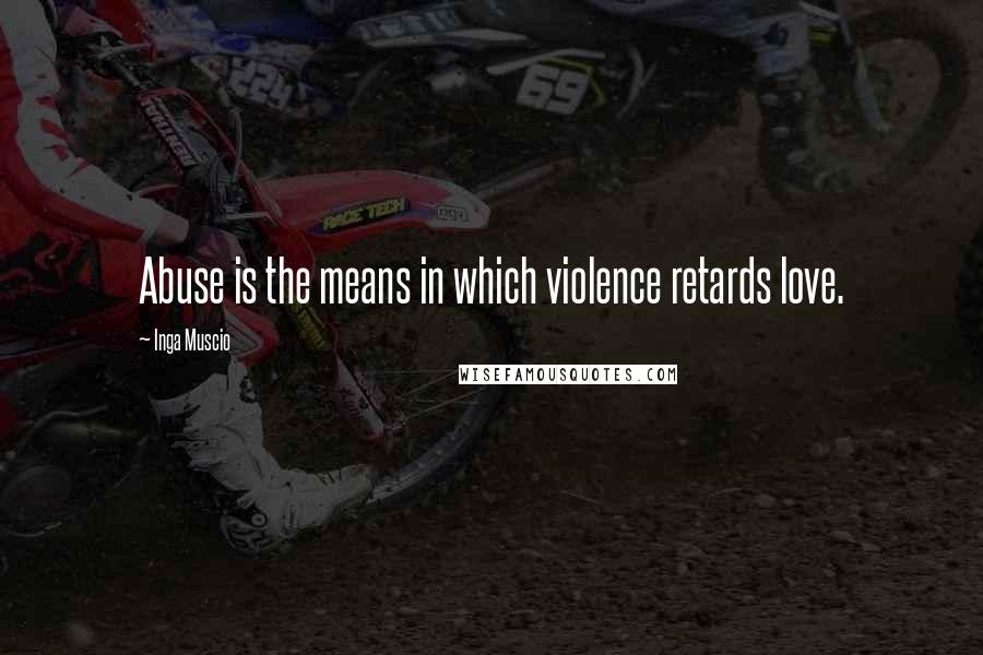 Inga Muscio Quotes: Abuse is the means in which violence retards love.