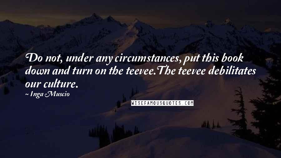 Inga Muscio Quotes: Do not, under any circumstances, put this book down and turn on the teevee.The teevee debilitates our culture.