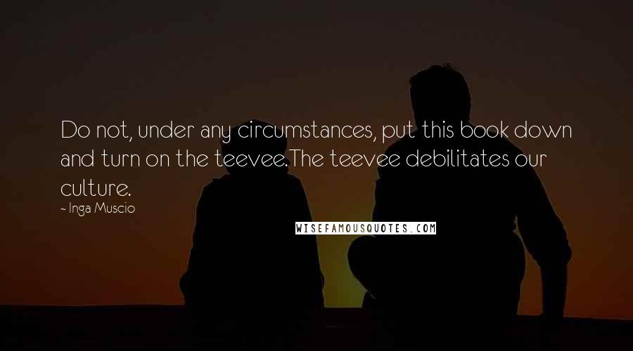 Inga Muscio Quotes: Do not, under any circumstances, put this book down and turn on the teevee.The teevee debilitates our culture.