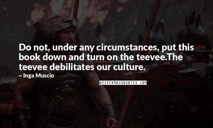 Inga Muscio Quotes: Do not, under any circumstances, put this book down and turn on the teevee.The teevee debilitates our culture.