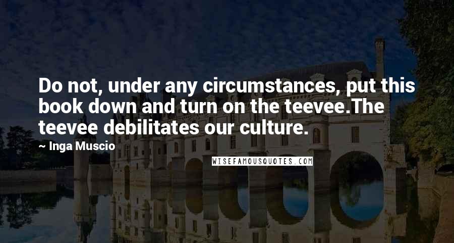 Inga Muscio Quotes: Do not, under any circumstances, put this book down and turn on the teevee.The teevee debilitates our culture.