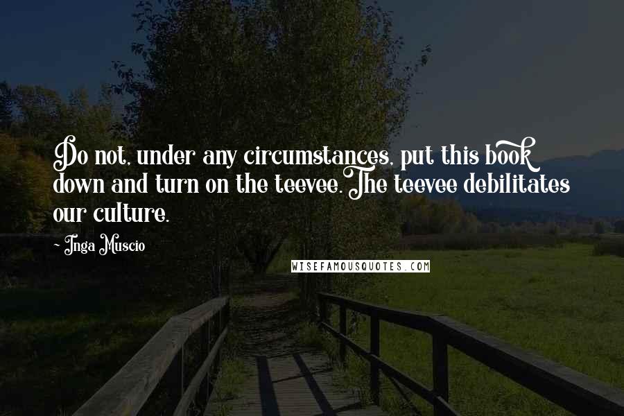 Inga Muscio Quotes: Do not, under any circumstances, put this book down and turn on the teevee.The teevee debilitates our culture.