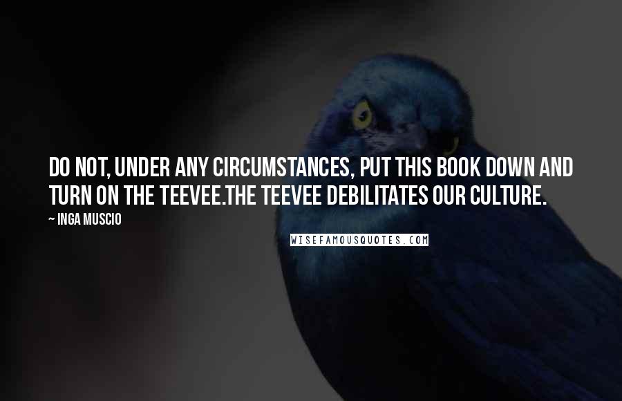 Inga Muscio Quotes: Do not, under any circumstances, put this book down and turn on the teevee.The teevee debilitates our culture.
