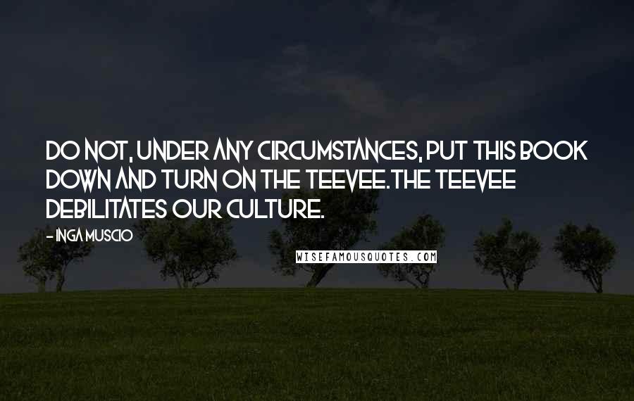 Inga Muscio Quotes: Do not, under any circumstances, put this book down and turn on the teevee.The teevee debilitates our culture.