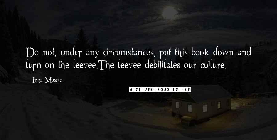 Inga Muscio Quotes: Do not, under any circumstances, put this book down and turn on the teevee.The teevee debilitates our culture.