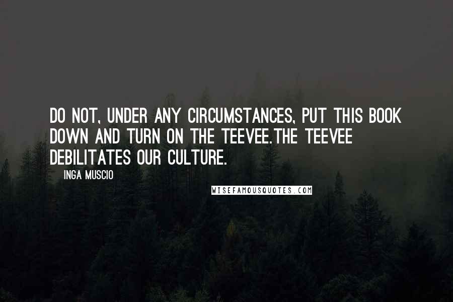 Inga Muscio Quotes: Do not, under any circumstances, put this book down and turn on the teevee.The teevee debilitates our culture.