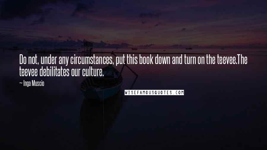 Inga Muscio Quotes: Do not, under any circumstances, put this book down and turn on the teevee.The teevee debilitates our culture.